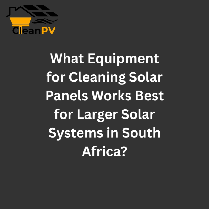 What Equipment for Cleaning Solar Panels Works Best for Larger Solar Systems in South Africa